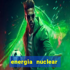 energia nuclear vantagens e desvantagens